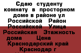 Сдаю  студенту комнату  в  просторном  доме в районе ул. Российской › Район ­ Российской › Улица ­ Российская › Этажность дома ­ 2 › Цена ­ 6 500 - Краснодарский край, Краснодар г. Недвижимость » Квартиры аренда   